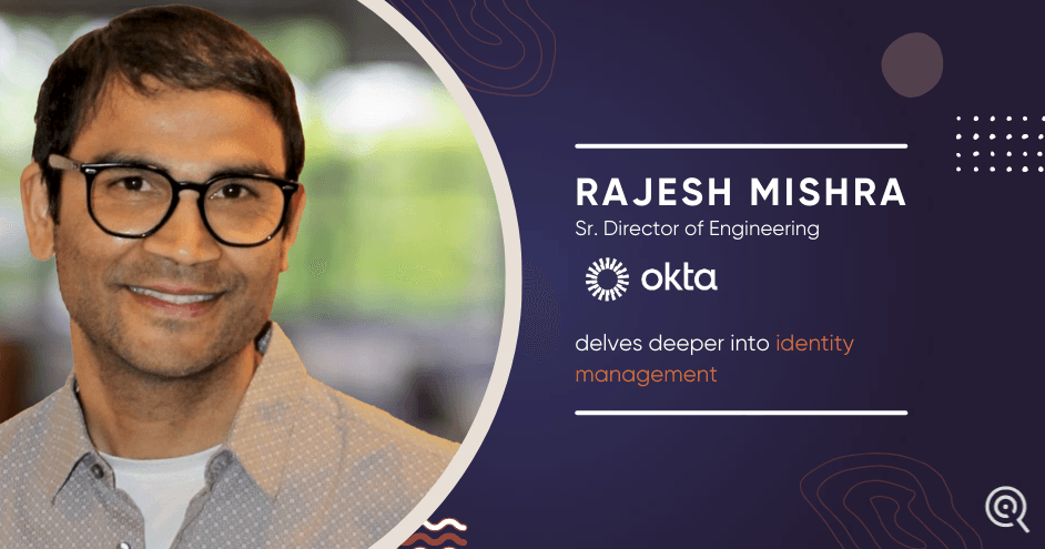 Rajesh Mishra, Sr. Director of Engineering, Okta delves deeper into Identity Management